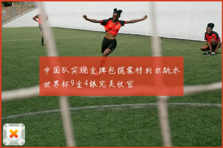 中国队实现金牌包揽蒙特利尔跳水世界杯9金4银完美收官