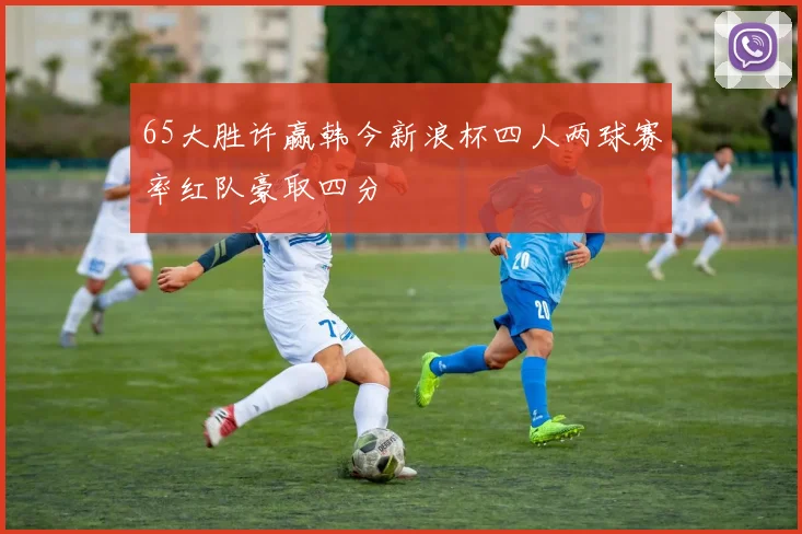 65大胜许赢韩今新浪杯四人两球赛率红队豪取四分