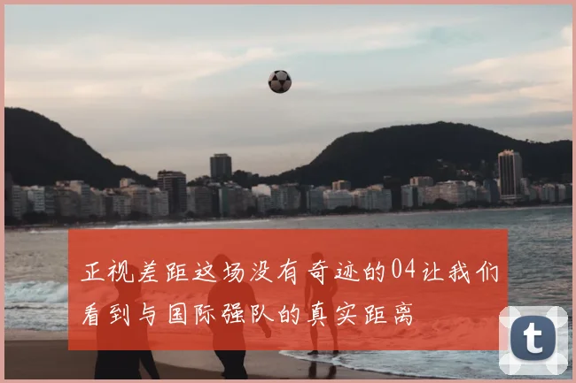 正视差距这场没有奇迹的04让我们看到与国际强队的真实距离