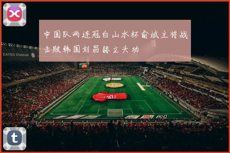 中国队两连冠白山水杯俞斌主将战击败韩国刘昌赫立头功