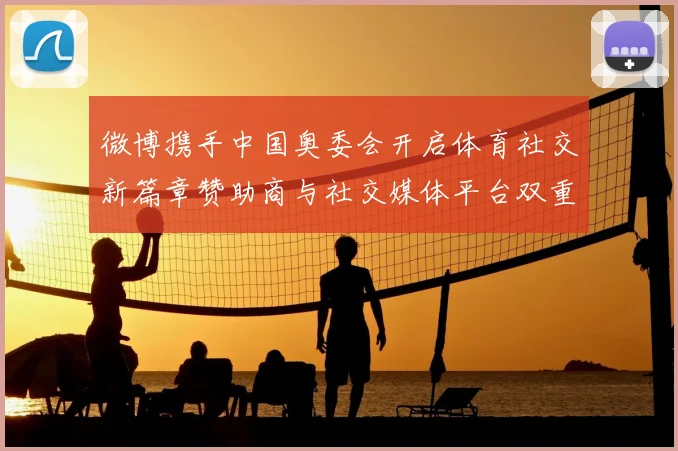 微博携手中国奥委会开启体育社交新篇章赞助商与社交媒体平台双重身份解析