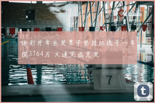 体彩开年巨奖男子坚持机选号一年揽3764万 火速完成兑奖