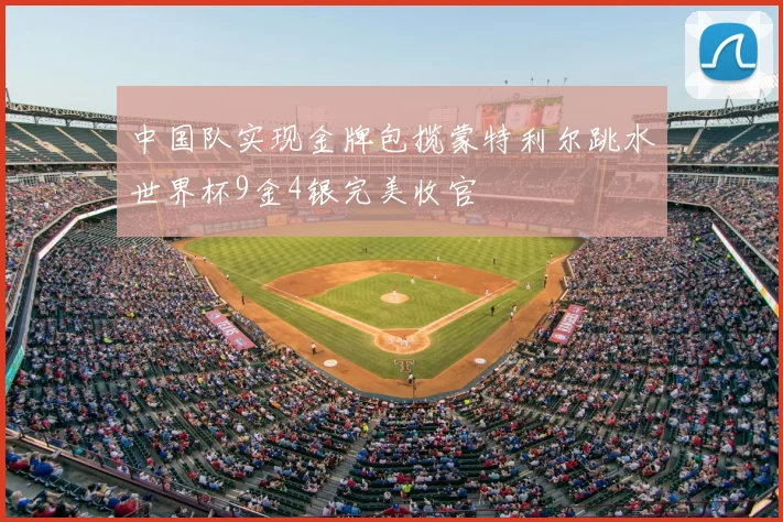 中国队实现金牌包揽蒙特利尔跳水世界杯9金4银完美收官