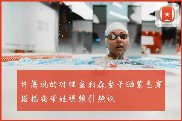 许嵩说的对理查利森妻子晒紫色穿搭插花带娃视频引热议