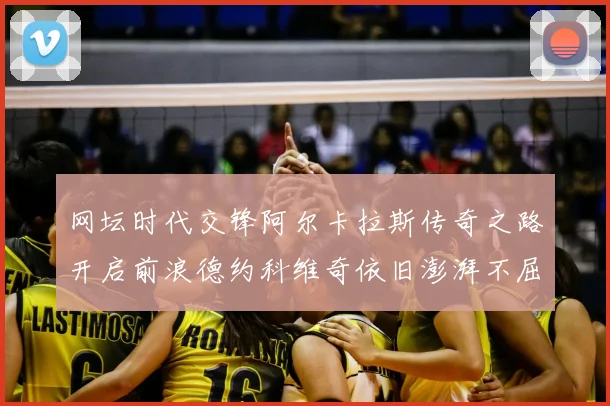 网坛时代交锋阿尔卡拉斯传奇之路开启前浪德约科维奇依旧澎湃不屈