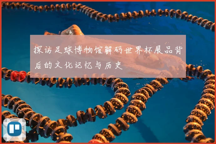 探访足球博物馆解码世界杯展品背后的文化记忆与历史