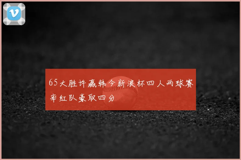 65大胜许赢韩今新浪杯四人两球赛率红队豪取四分