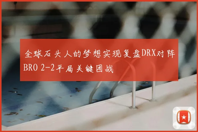全球石头人的梦想实现复盘DRX对阵BRO 2-2平局关键团战