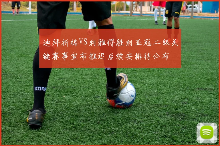 迪拜祈祷VS利雅得胜利亚冠二级关键赛事宣布推迟后续安排待公布