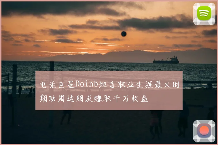 电竞巨星Doinb坦言职业生涯最火时期助周边朋友赚取千万收益