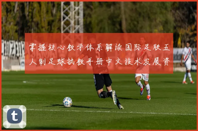 掌握核心教学体系解读国际足联五人制足球执教手册中文技术发展资料