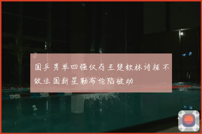 国乒男单四强仅存王楚钦林诗栋不敌法国新星勒布伦陷被动