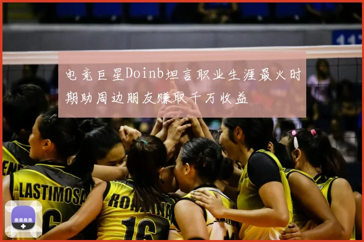 电竞巨星Doinb坦言职业生涯最火时期助周边朋友赚取千万收益
