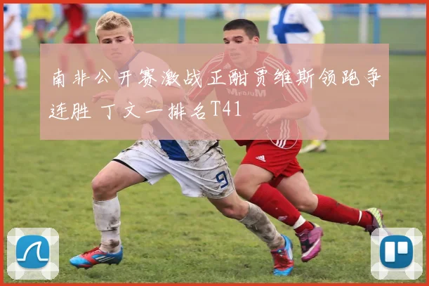 南非公开赛激战正酣贾维斯领跑争连胜 丁文一排名T41