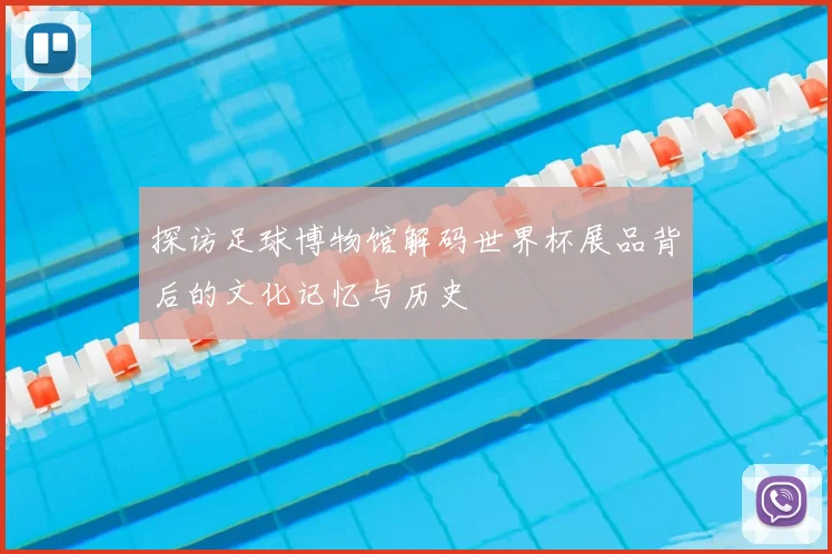 探访足球博物馆解码世界杯展品背后的文化记忆与历史