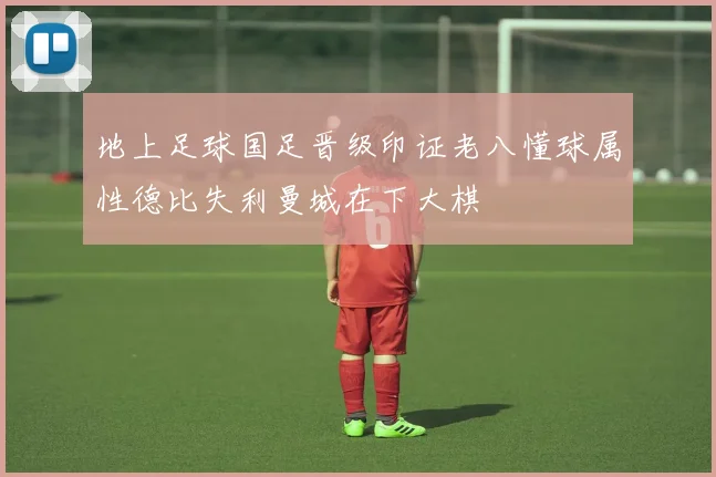 地上足球国足晋级印证老八懂球属性德比失利曼城在下大棋